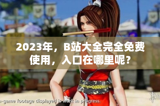2023年，B站大全完全免费使用，入口在哪里呢？