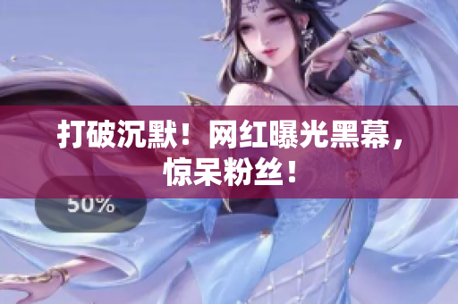打破沉默！网红曝光黑幕，惊呆粉丝！