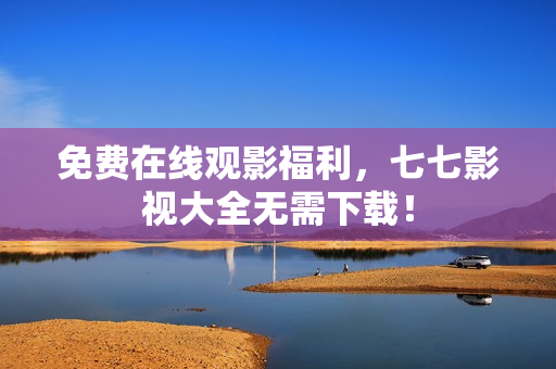 免费在线观影福利，七七影视大全无需下载！
