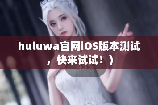 huluwa官网iOS版本测试，快来试试！)