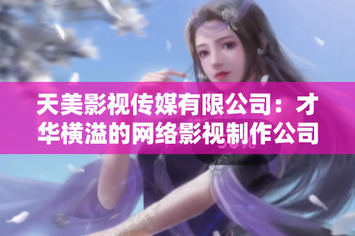 天美影视传媒有限公司：才华横溢的网络影视制作公司
