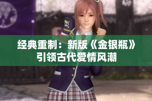 经典重制：新版《金银瓶》引领古代爱情风潮
