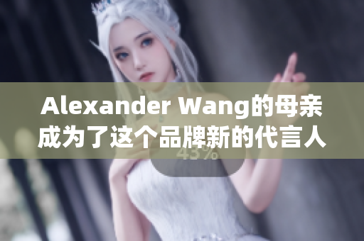 Alexander Wang的母亲成为了这个品牌新的代言人