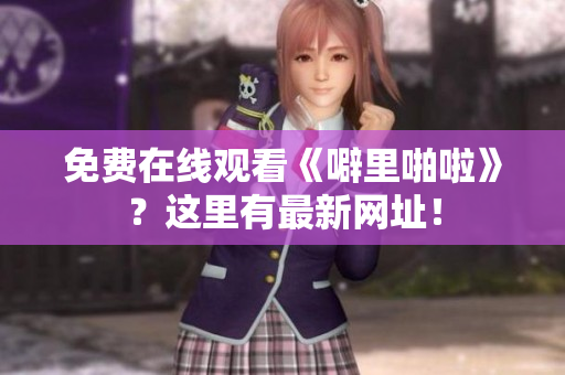 免费在线观看《噼里啪啦》？这里有最新网址！