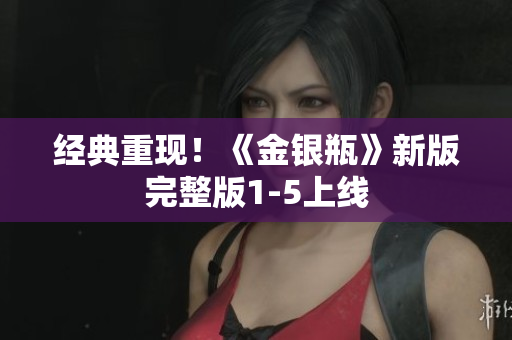经典重现！《金银瓶》新版完整版1-5上线