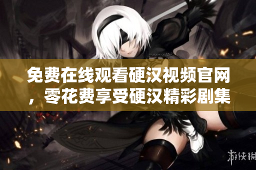 免费在线观看硬汉视频官网，零花费享受硬汉精彩剧集。