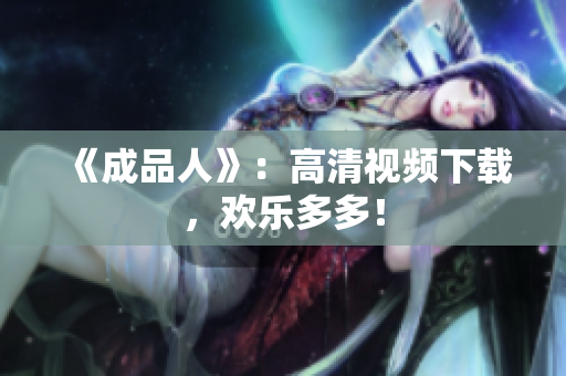 《成品人》：高清视频下载，欢乐多多！