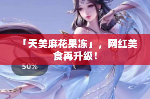 「天美麻花果冻」，网红美食再升级！