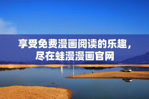 享受免费漫画阅读的乐趣，尽在蛙漫漫画官网