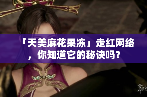「天美麻花果冻」走红网络，你知道它的秘诀吗？