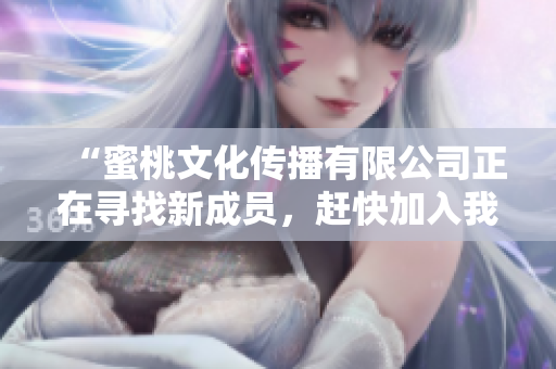 “蜜桃文化传播有限公司正在寻找新成员，赶快加入我们！”
