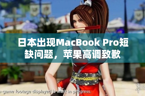 日本出现MacBook Pro短缺问题，苹果高调致歉