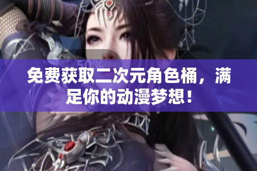 免费获取二次元角色桶，满足你的动漫梦想！