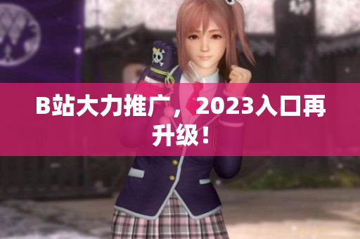 B站大力推广，2023入口再升级！