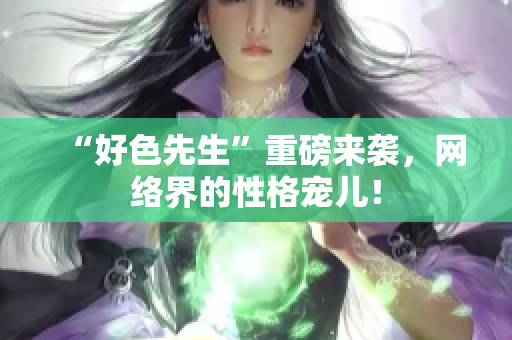 “好色先生”重磅来袭，网络界的性格宠儿！