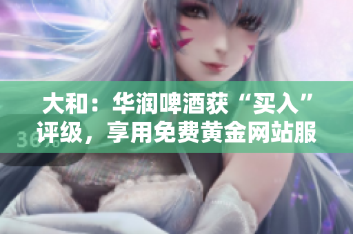 大和：华润啤酒获“买入”评级，享用免费黄金网站服务
