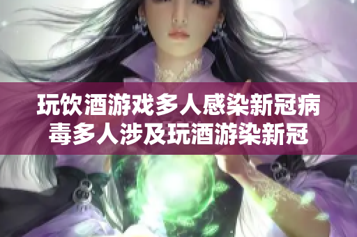 玩饮酒游戏多人感染新冠病毒多人涉及玩酒游染新冠