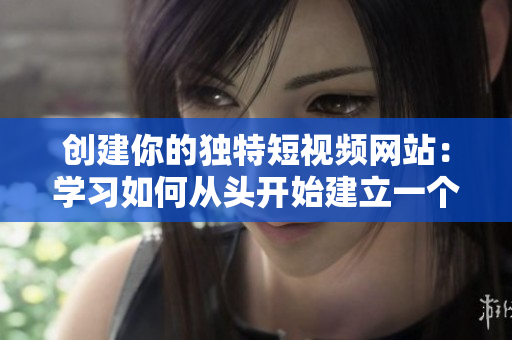 创建你的独特短视频网站：学习如何从头开始建立一个完美的成品网站