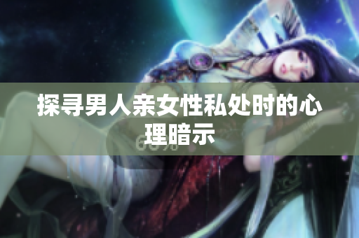 探寻男人亲女性私处时的心理暗示