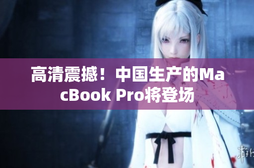 高清震撼！中国生产的MacBook Pro将登场