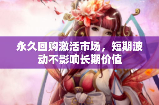 永久回购激活市场，短期波动不影响长期价值