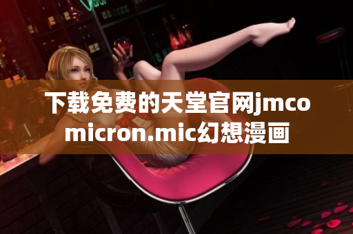 下载免费的天堂官网jmcomicron.mic幻想漫画