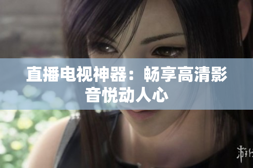 直播电视神器：畅享高清影音悦动人心