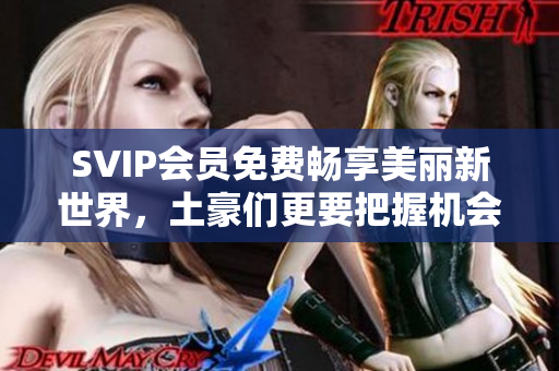 SVIP会员免费畅享美丽新世界，土豪们更要把握机会！