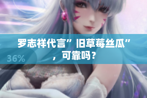 罗志祥代言”旧草莓丝瓜”，可靠吗？