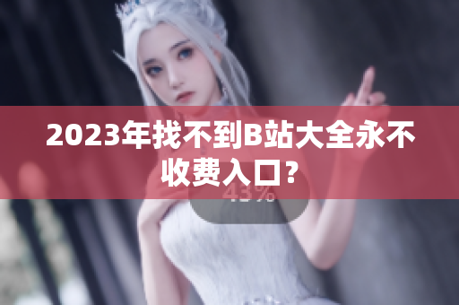 2023年找不到B站大全永不收费入口？