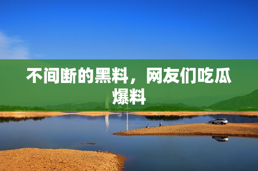 不间断的黑料，网友们吃瓜爆料