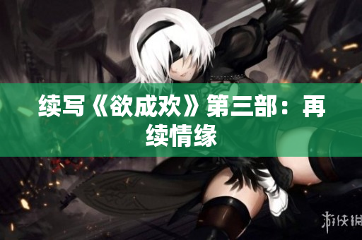 续写《欲成欢》第三部：再续情缘
