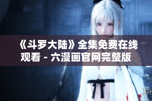 《斗罗大陆》全集免费在线观看 - 六漫画官网完整版