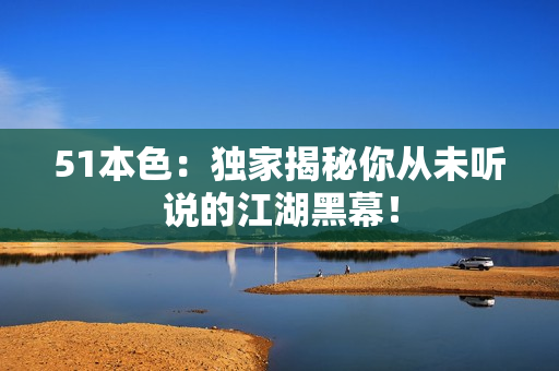 51本色：独家揭秘你从未听说的江湖黑幕！