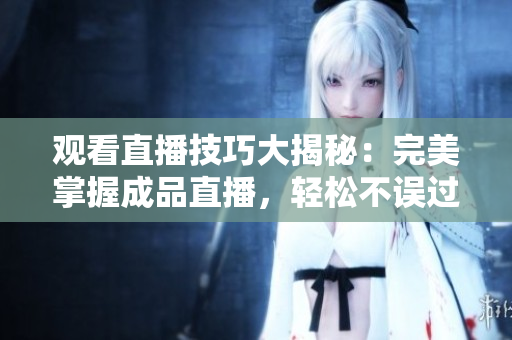 观看直播技巧大揭秘：完美掌握成品直播，轻松不误过任何重要一刻！