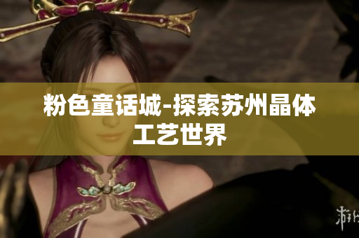 粉色童话城-探索苏州晶体工艺世界