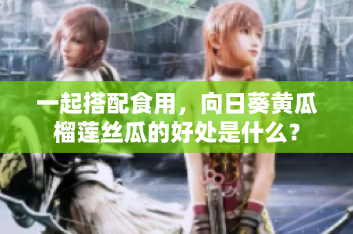 一起搭配食用，向日葵黄瓜榴莲丝瓜的好处是什么？
