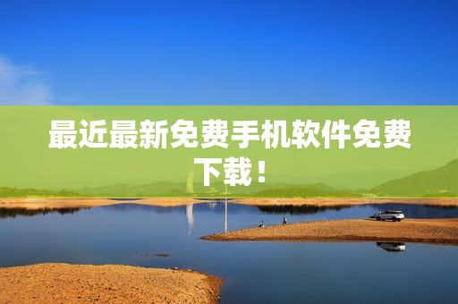 最近最新免费手机软件免费下载！