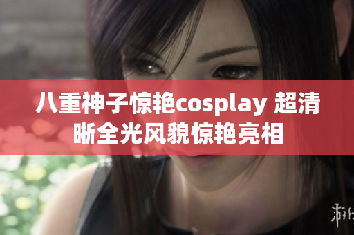 八重神子惊艳cosplay 超清晰全光风貌惊艳亮相