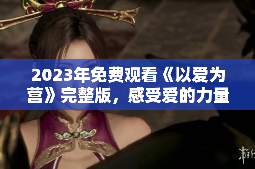 2023年免费观看《以爱为营》完整版，感受爱的力量