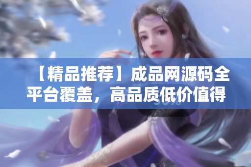 【精品推荐】成品网源码全平台覆盖，高品质低价值得信赖！