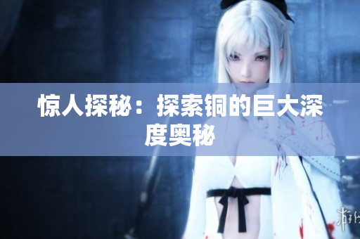 惊人探秘：探索铜的巨大深度奥秘