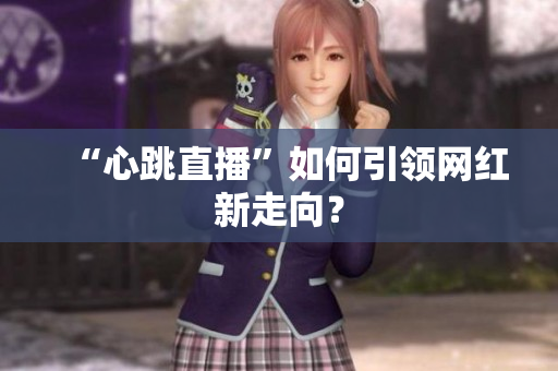 “心跳直播”如何引领网红新走向？