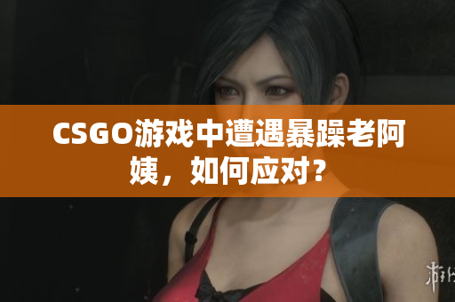 CSGO游戏中遭遇暴躁老阿姨，如何应对？