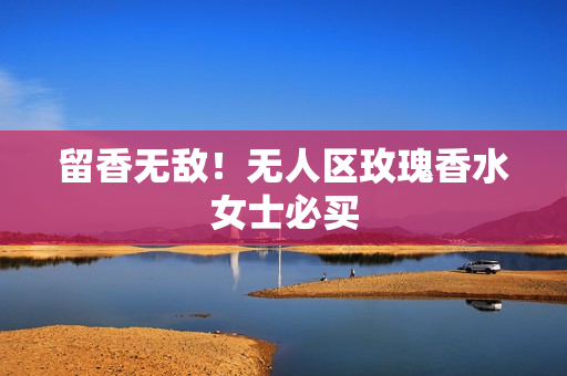 留香无敌！无人区玫瑰香水女士必买