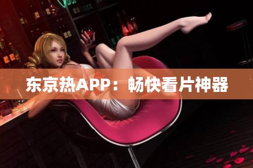 东京热APP：畅快看片神器