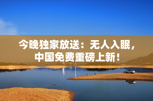 今晚独家放送：无人入眠，中国免费重磅上新！