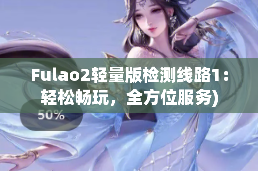 Fulao2轻量版检测线路1：轻松畅玩，全方位服务)