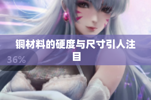 铜材料的硬度与尺寸引人注目