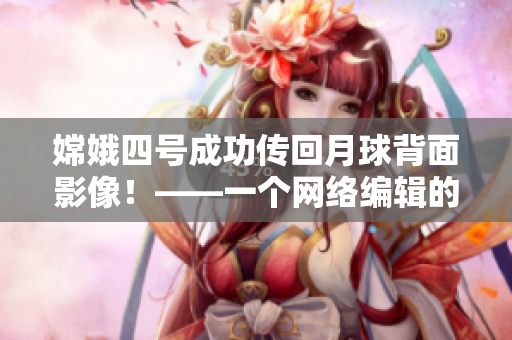 嫦娥四号成功传回月球背面影像！——一个网络编辑的报道